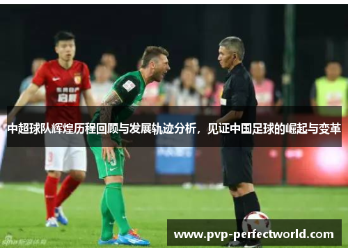 中超球队辉煌历程回顾与发展轨迹分析，见证中国足球的崛起与变革