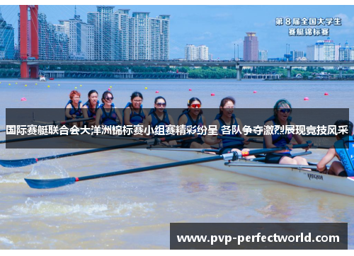 国际赛艇联合会大洋洲锦标赛小组赛精彩纷呈 各队争夺激烈展现竞技风采