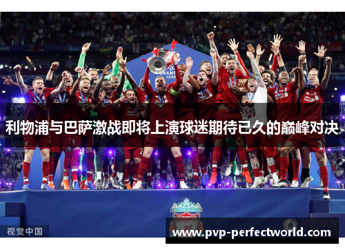 利物浦与巴萨激战即将上演球迷期待已久的巅峰对决