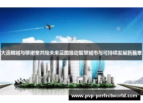 大连鲲城与穆谢奎共绘未来蓝图推动智慧城市与可持续发展新篇章