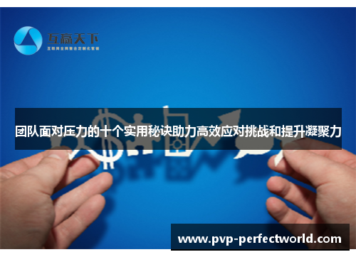 团队面对压力的十个实用秘诀助力高效应对挑战和提升凝聚力