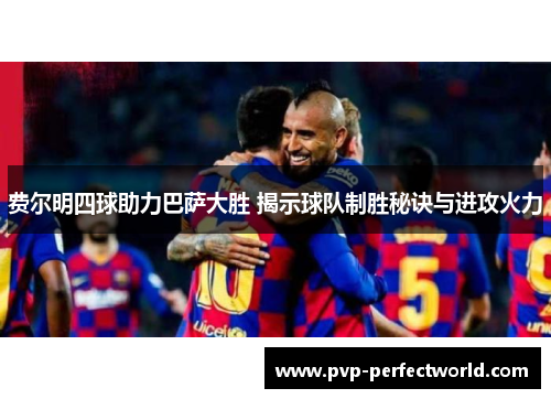费尔明四球助力巴萨大胜 揭示球队制胜秘诀与进攻火力